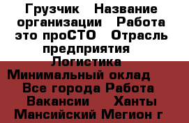 Грузчик › Название организации ­ Работа-это проСТО › Отрасль предприятия ­ Логистика › Минимальный оклад ­ 1 - Все города Работа » Вакансии   . Ханты-Мансийский,Мегион г.